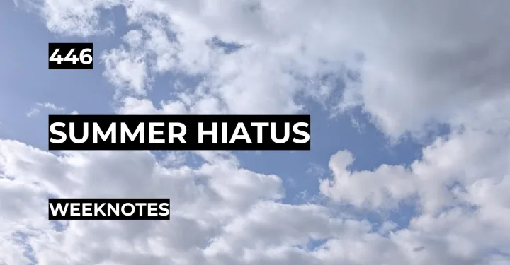 Summer Hiatus | Weeknotes #446